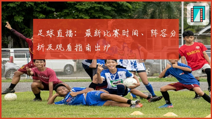 足球直播：最新比赛时间、阵容分析及观看指南出炉