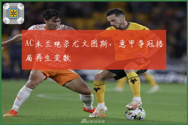 AC米兰绝杀尤文图斯，意甲争冠格局再生变数