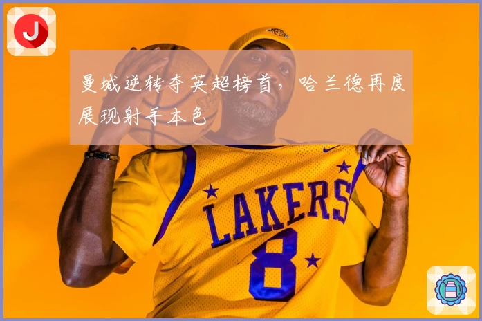 曼城逆转夺英超榜首,哈兰德再度展现射手本色