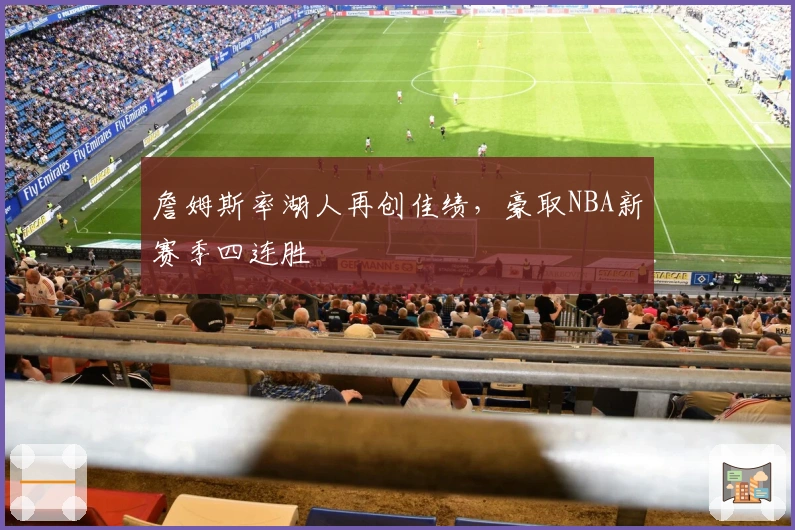 詹姆斯率湖人再创佳绩，豪取NBA新赛季四连胜