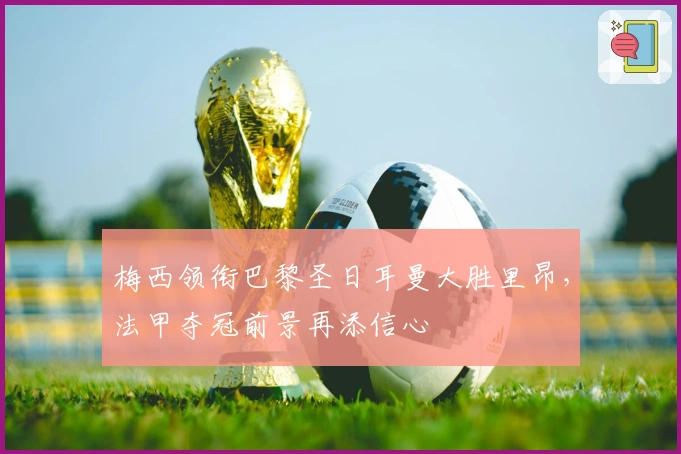 梅西领衔巴黎圣日耳曼大胜里昂，法甲夺冠前景再添信心