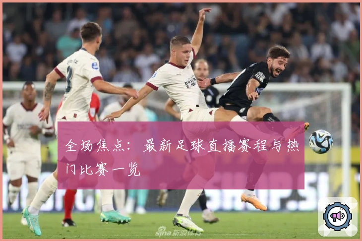 全场焦点：最新足球直播赛程与热门比赛一览