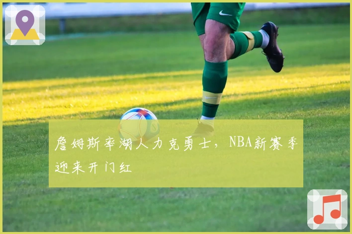 詹姆斯率湖人力克勇士，NBA新赛季迎来开门红