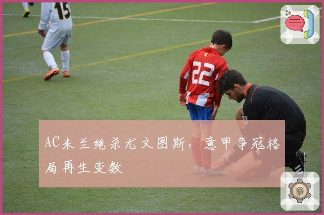 AC米兰绝杀尤文图斯，意甲争冠格局再生变数