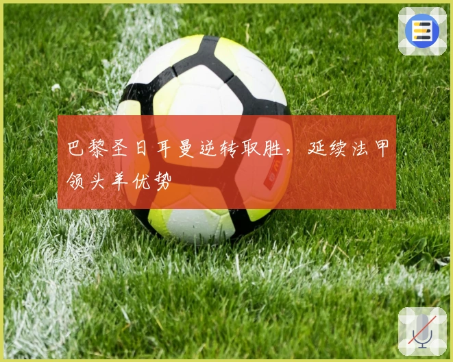 巴黎圣日耳曼逆转取胜，延续法甲领头羊优势