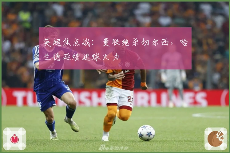 英超焦点战：曼联绝杀切尔西，哈兰德延续进球火力