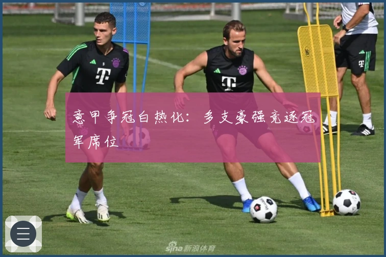 意甲争冠白热化：多支豪强竞逐冠军席位