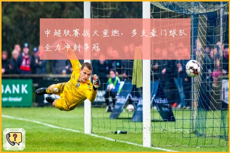 中超联赛战火重燃，多支豪门球队全力冲刺争冠