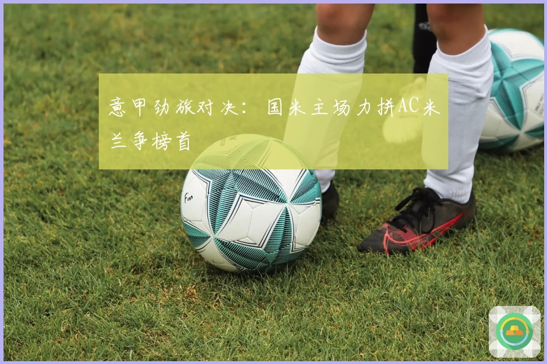 意甲劲旅对决：国米主场力拼AC米兰争榜首