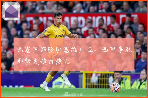 巴塞罗那险胜塞维利亚，西甲争冠形势更趋白热化