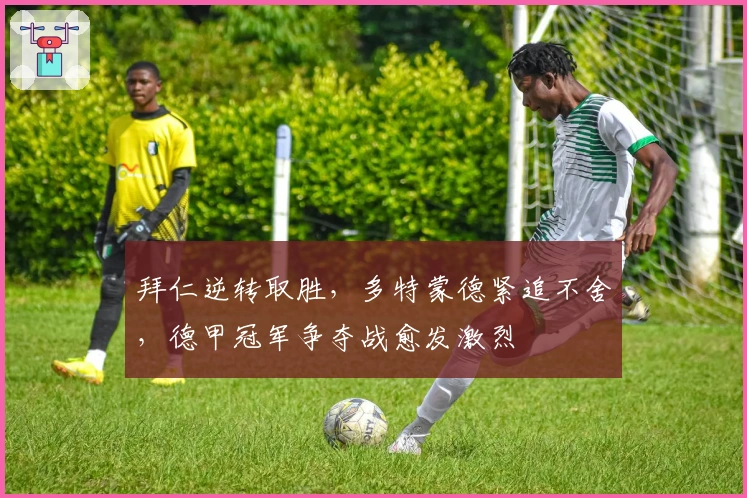 拜仁逆转取胜，多特蒙德紧追不舍，德甲冠军争夺战愈发激烈