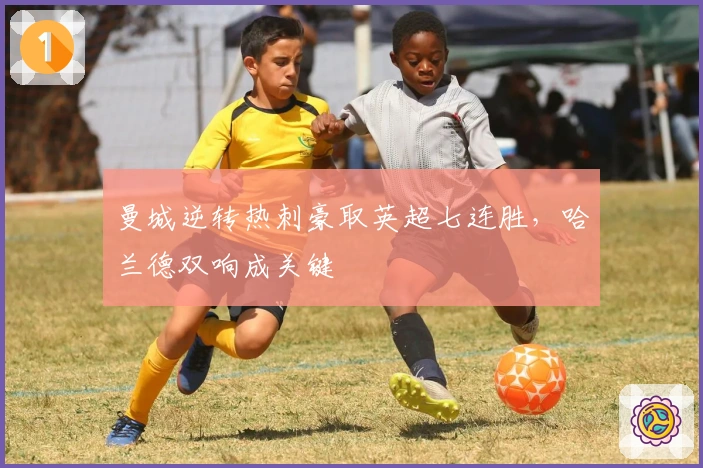 曼城逆转热刺豪取英超七连胜，哈兰德双响成关键