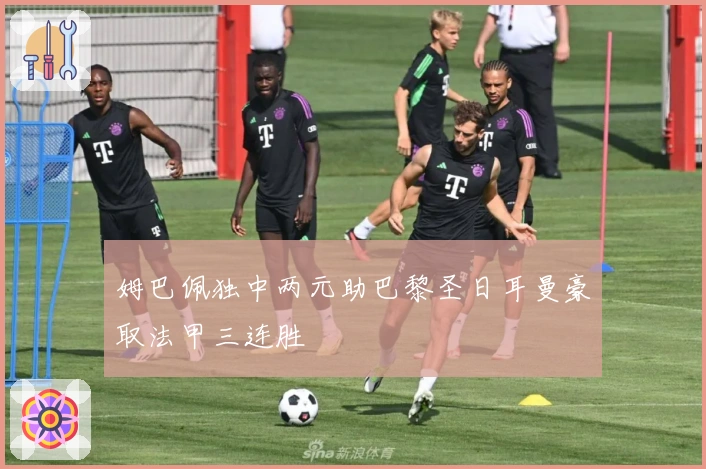 姆巴佩独中两元助巴黎圣日耳曼豪取法甲三连胜