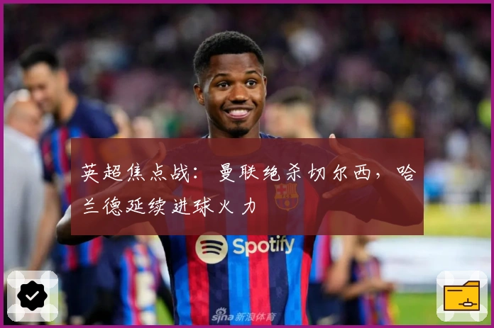 英超焦点战：曼联绝杀切尔西，哈兰德延续进球火力