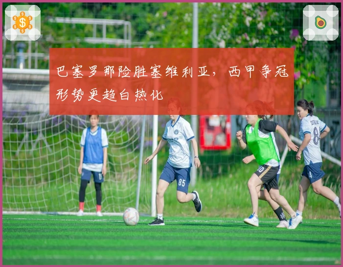 巴塞罗那险胜塞维利亚，西甲争冠形势更趋白热化