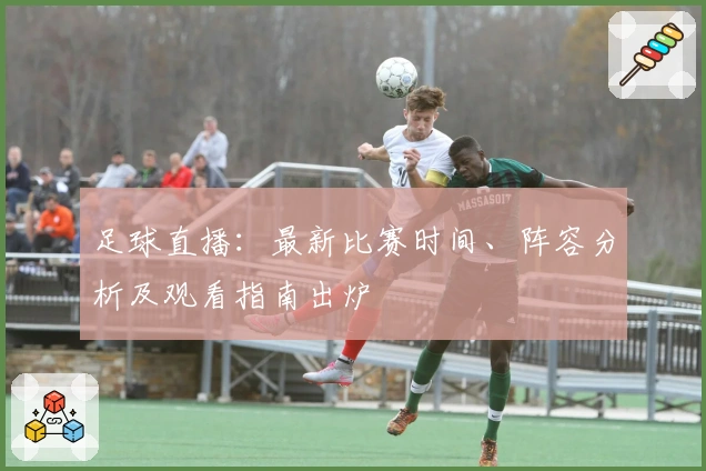 足球直播：最新比赛时间、阵容分析及观看指南出炉