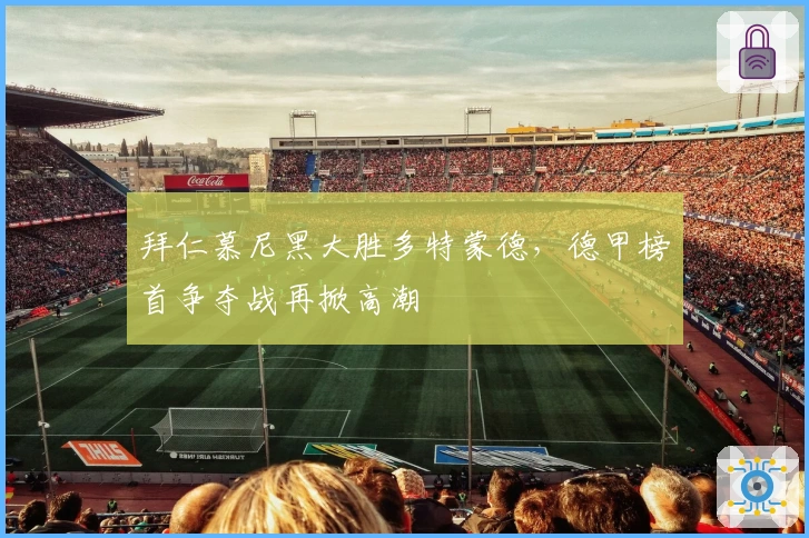 拜仁慕尼黑大胜多特蒙德,德甲榜首争夺战再掀高潮