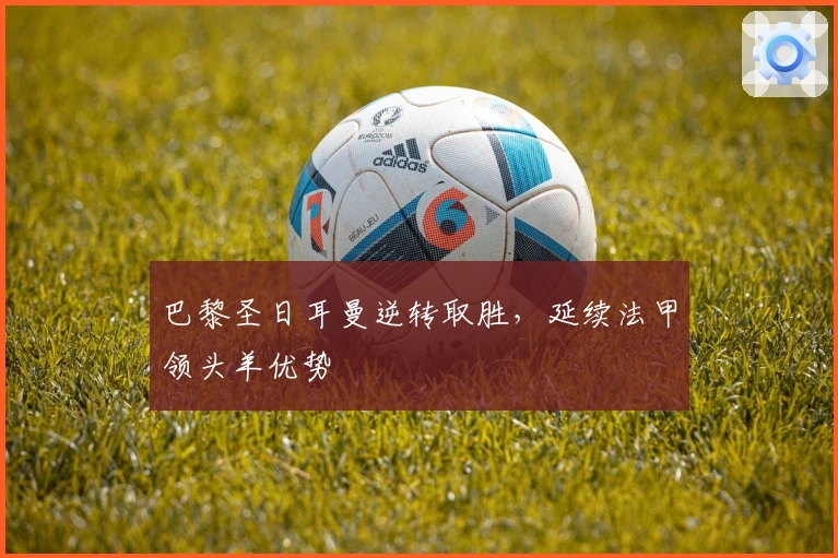 巴黎圣日耳曼逆转取胜,延续法甲领头羊优势