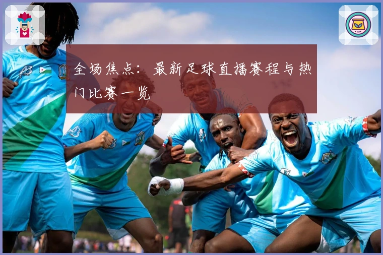 全场焦点：最新足球直播赛程与热门比赛一览