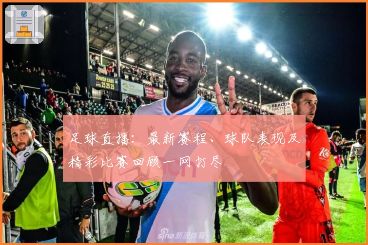 足球直播：最新赛程、球队表现及精彩比赛回顾一网打尽